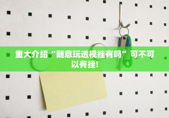重大介绍“随意玩透视挂有吗”可不可以有挂!