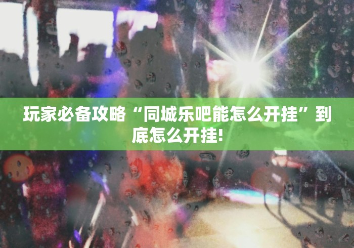 玩家必备攻略“同城乐吧能怎么开挂”到底怎么开挂!