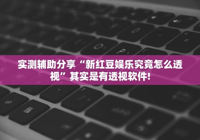 实测辅助分享“新红豆娱乐究竟怎么透视”其实是有透视软件!