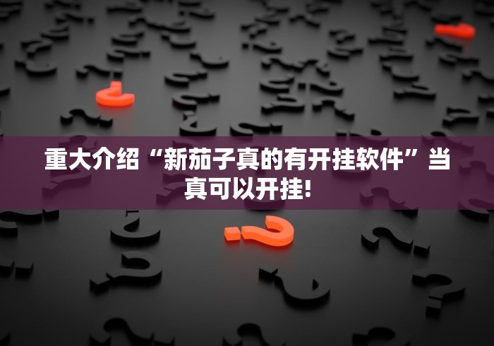 重大介绍“新茄子真的有开挂软件”当真可以开挂!