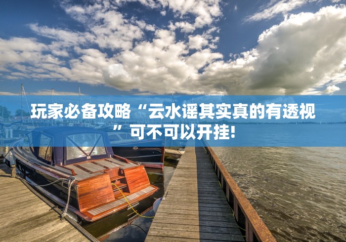 玩家必备攻略“云水谣其实真的有透视”可不可以开挂! 玩家必备攻略“云水谣其实真的有透视”可不可以开挂!