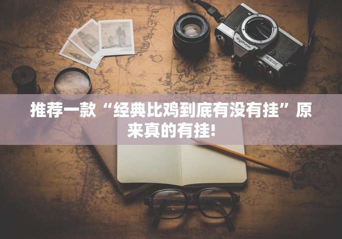 推荐一款“经典比鸡到底有没有挂”原来真的有挂! 推荐一款“经典比鸡到底有没有挂”原来真的有挂!