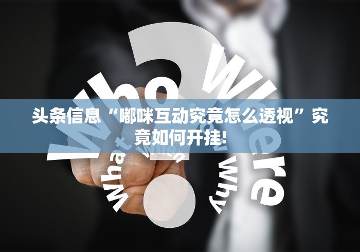 头条信息“嘟咪互动究竟怎么透视”究竟如何开挂!