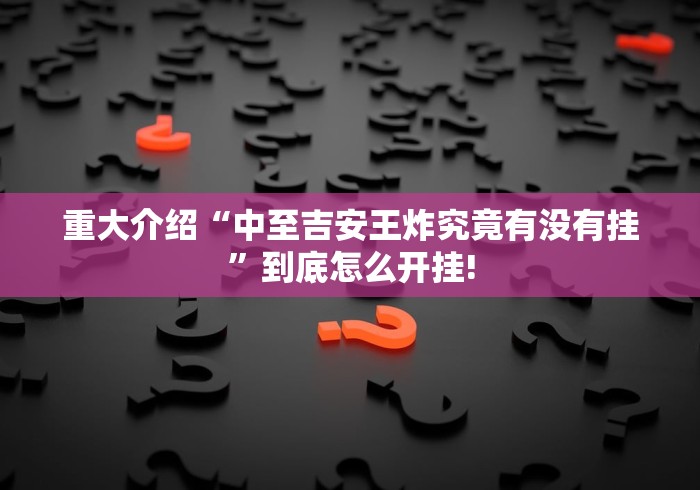 重大介绍“中至吉安王炸究竟有没有挂”到底怎么开挂!