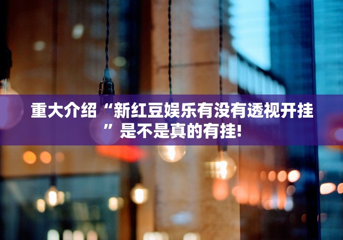 重大介绍“新红豆娱乐有没有透视开挂”是不是真的有挂! 重大介绍“新红豆娱乐有没有透视开挂”是不是真的有挂!