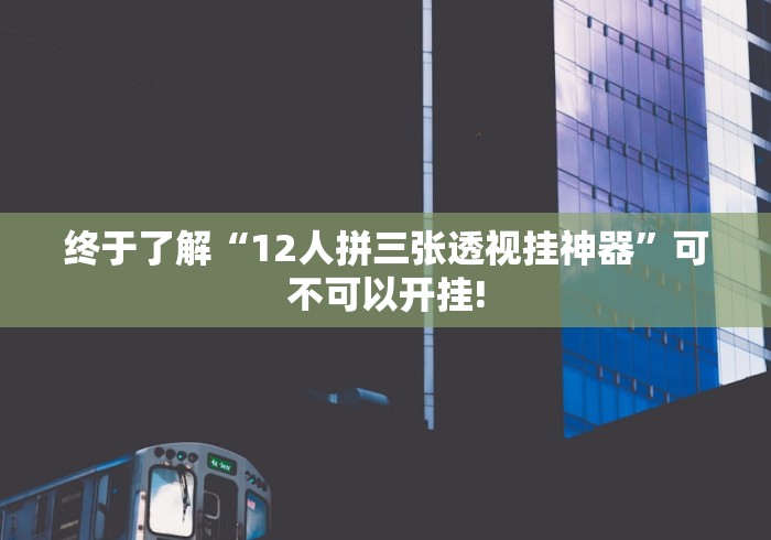 终于了解“12人拼三张透视挂神器”可不可以开挂!