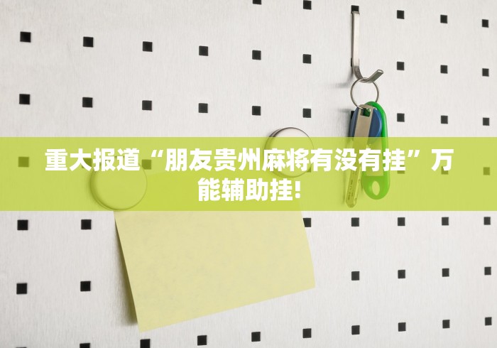 重大报道“朋友贵州麻将有没有挂”万能辅助挂!