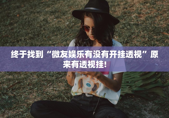 终于找到“微友娱乐有没有开挂透视”原来有透视挂!