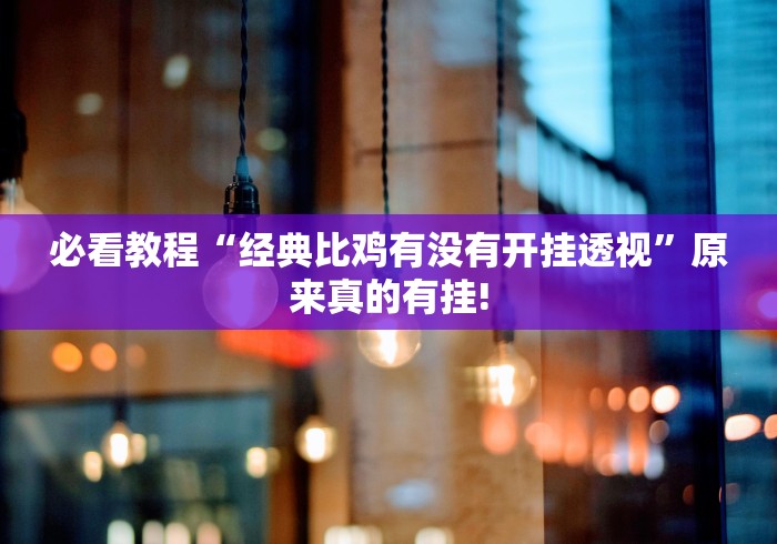必看教程“经典比鸡有没有开挂透视”原来真的有挂! 必看教程“经典比鸡有没有开挂透视”原来真的有挂!