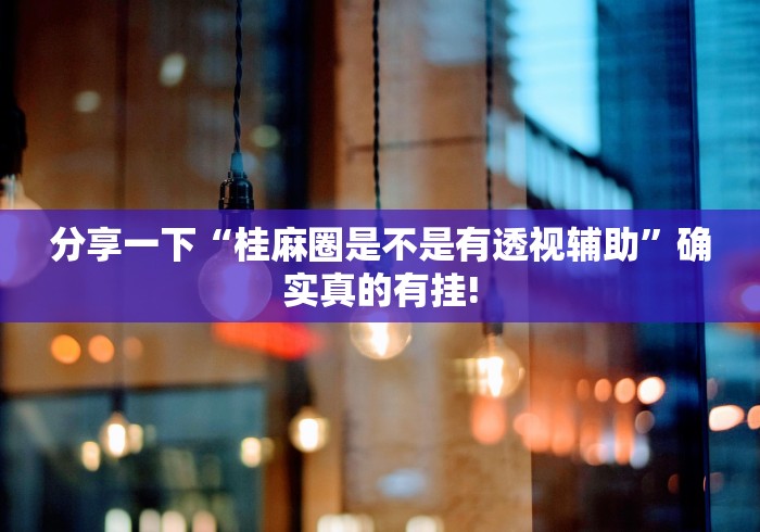 分享一下“桂麻圈是不是有透视辅助”确实真的有挂!