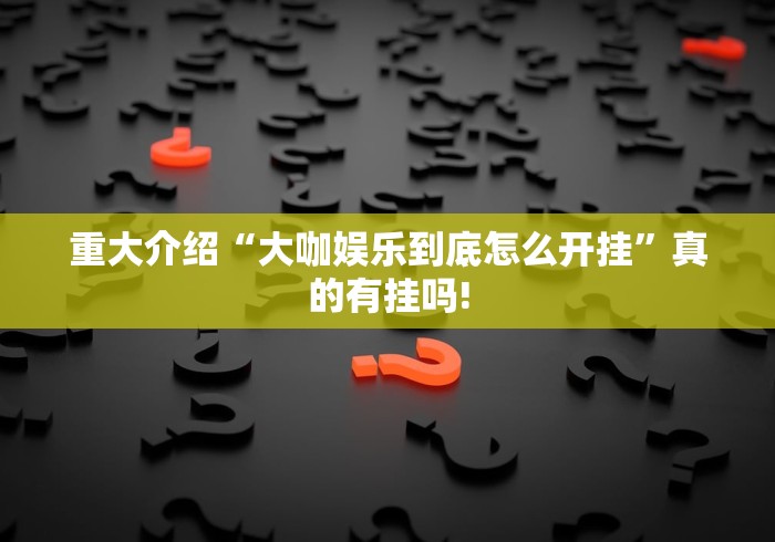 重大介绍“大咖娱乐到底怎么开挂”真的有挂吗!