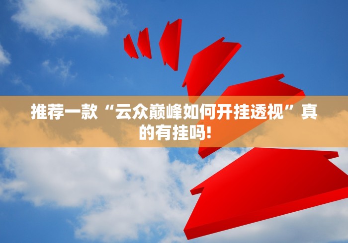 推荐一款“云众巅峰如何开挂透视”真的有挂吗!