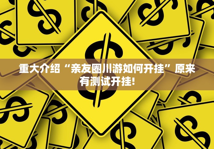重大介绍“亲友圈川游如何开挂”原来有测试开挂!