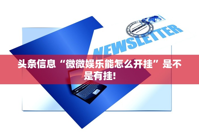 头条信息“微微娱乐能怎么开挂”是不是有挂! 头条信息“微微娱乐能怎么开挂”是不是有挂!