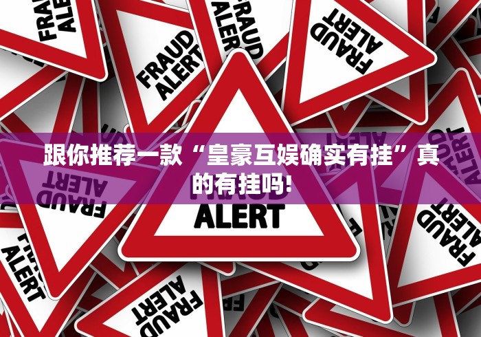 跟你推荐一款“皇豪互娱确实有挂”真的有挂吗! 跟你推荐一款“皇豪互娱确实有挂”真的有挂吗!