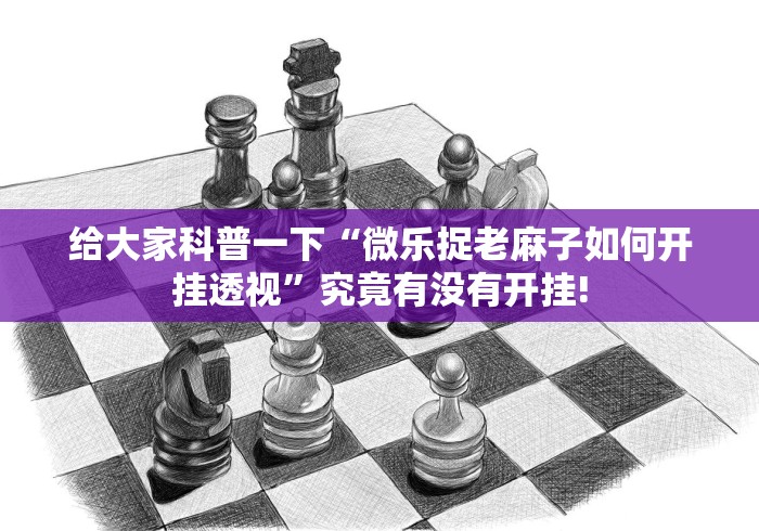给大家科普一下“微乐捉老麻子如何开挂透视”究竟有没有开挂!
