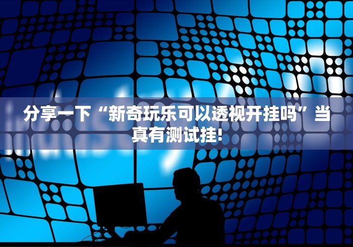 分享一下“新奇玩乐可以透视开挂吗”当真有测试挂!